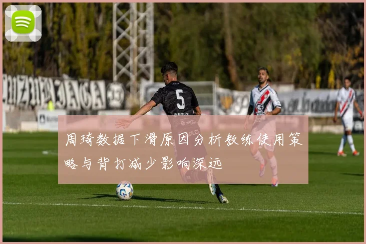 周琦数据下滑原因分析教练使用策略与背打减少影响深远