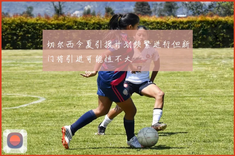 切尔西今夏引援计划频繁进行但新门将引进可能性不大