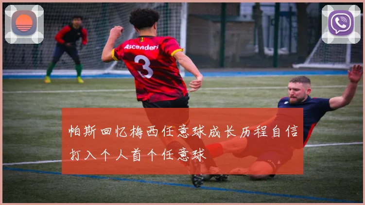 帕斯回忆梅西任意球成长历程自信打入个人首个任意球