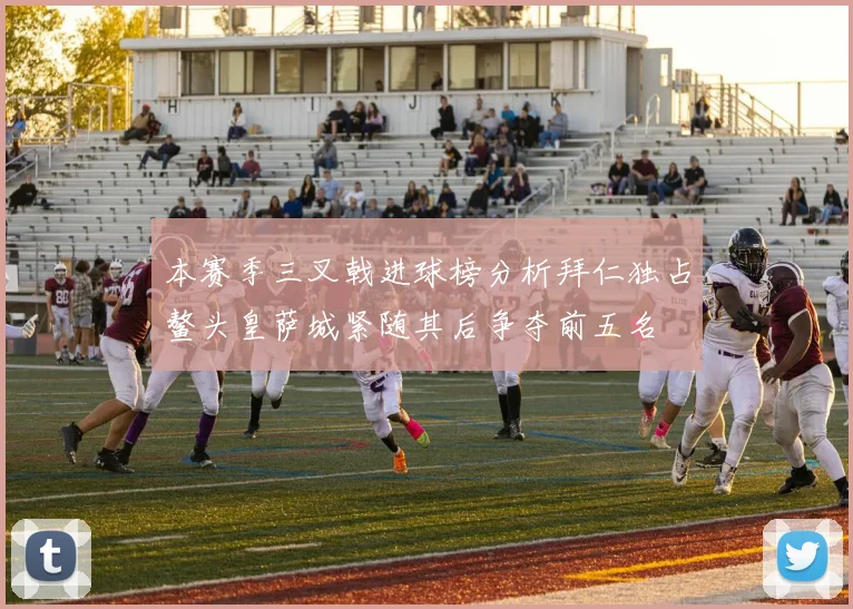 本赛季三叉戟进球榜分析拜仁独占鳌头皇萨城紧随其后争夺前五名