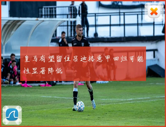 皇马有望留住吕迪格意甲回归可能性显著降低