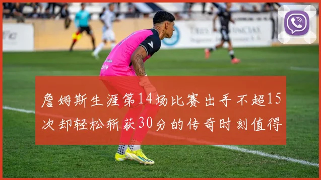 詹姆斯生涯第14场比赛出手不超15次却轻松斩获30分的传奇时刻值得铭记
