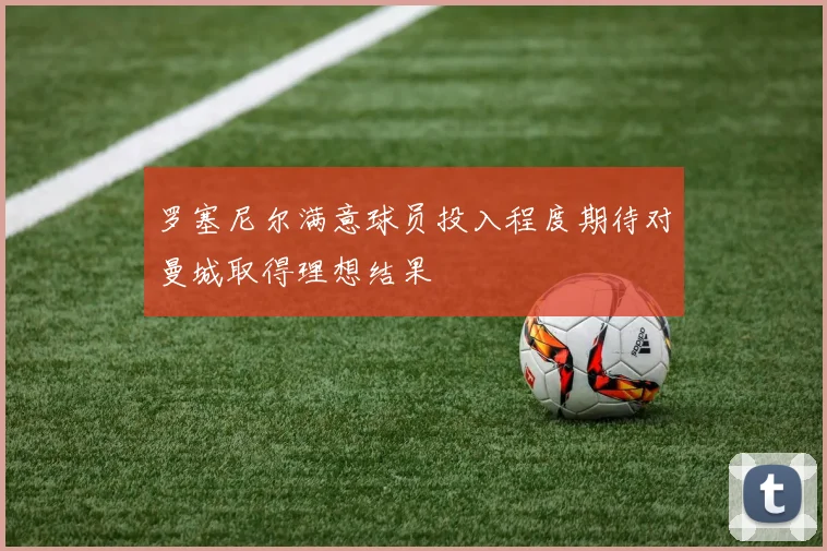 罗塞尼尔满意球员投入程度期待对曼城取得理想结果