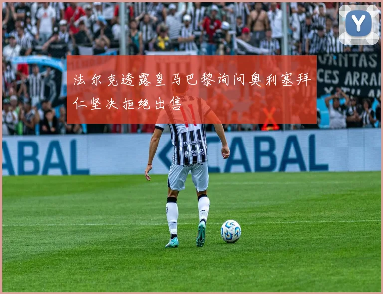 法尔克透露皇马巴黎询问奥利塞拜仁坚决拒绝出售