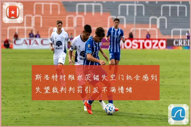 斯洛特对维尔茨错失空门机会感到失望裁判判罚引发不满情绪