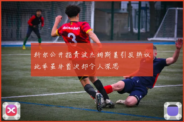 科尔公开指责波杰姆斯基引发热议此举虽非首次却令人深思