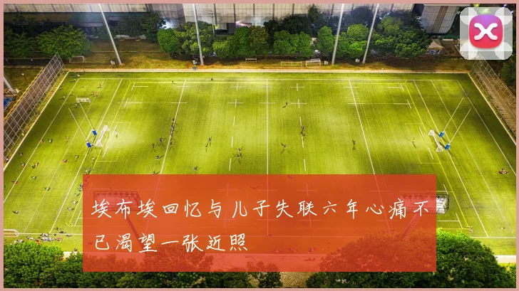 埃布埃回忆与儿子失联六年心痛不已渴望一张近照