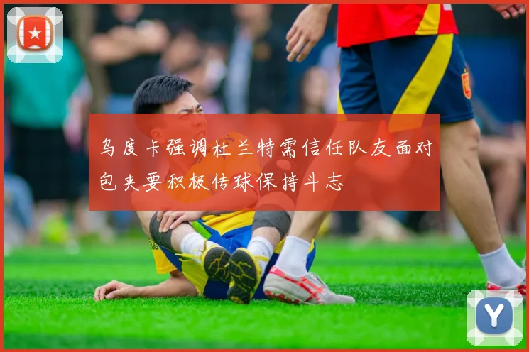乌度卡强调杜兰特需信任队友面对包夹要积极传球保持斗志