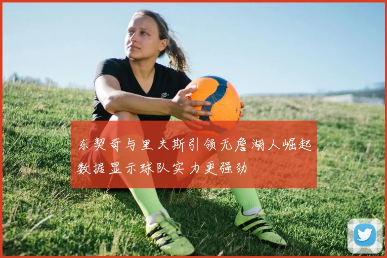 东契奇与里夫斯引领无詹湖人崛起数据显示球队实力更强劲