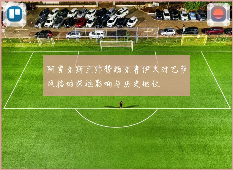 阿贾克斯主帅赞扬克鲁伊夫对巴萨风格的深远影响与历史地位