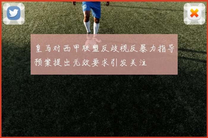 皇马对西甲联盟反歧视反暴力指导预案提出无效要求引发关注