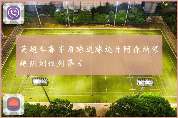 英超单赛季角球进球统计阿森纳领跑热刺位列第五