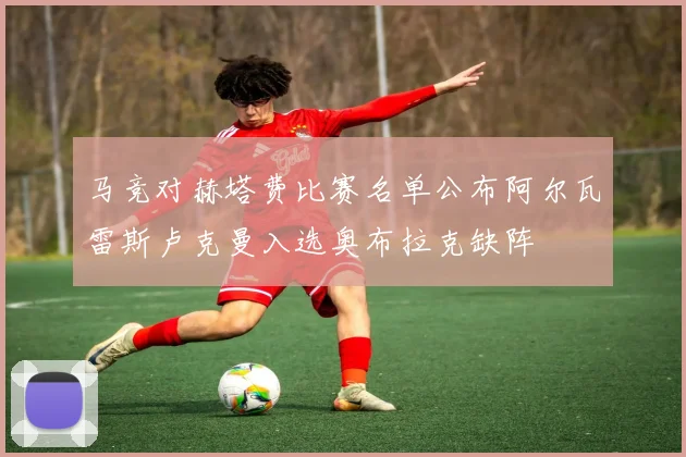 马竞对赫塔费比赛名单公布阿尔瓦雷斯卢克曼入选奥布拉克缺阵