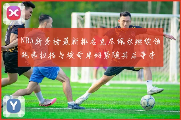 NBA新秀榜最新排名克尼佩尔继续领跑弗拉格与埃奇库姆紧随其后争夺位置