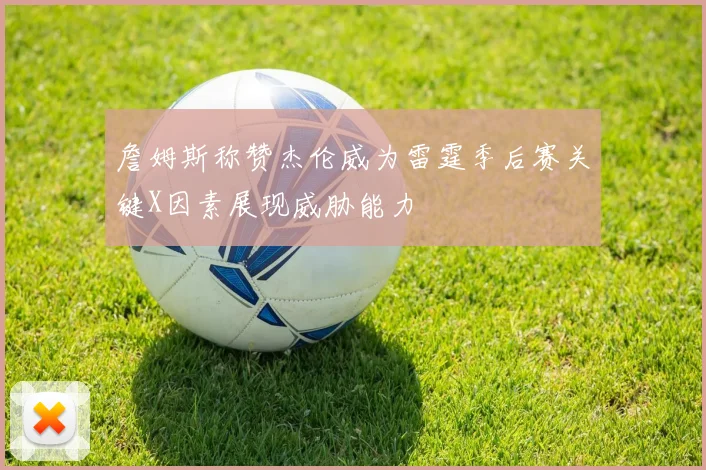詹姆斯称赞杰伦威为雷霆季后赛关键X因素展现威胁能力